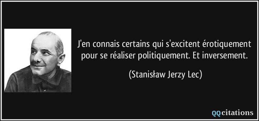 J'en connais certains qui s'excitent érotiquement pour se réaliser politiquement. Et inversement.  - Stanisław Jerzy Lec