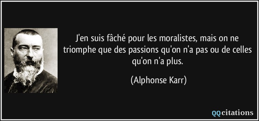 J'en suis fâché pour les moralistes, mais on ne triomphe que des passions qu'on n'a pas ou de celles qu'on n'a plus.  - Alphonse Karr