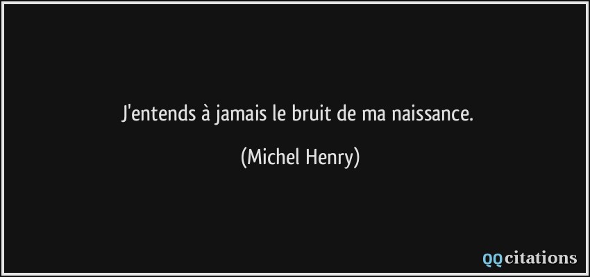 J'entends à jamais le bruit de ma naissance.  - Michel Henry