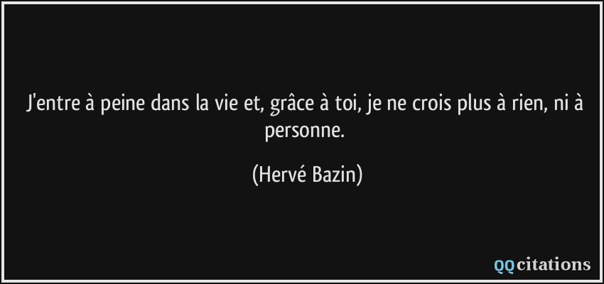 J'entre à peine dans la vie et, grâce à toi, je ne crois plus à rien, ni à personne.  - Hervé Bazin