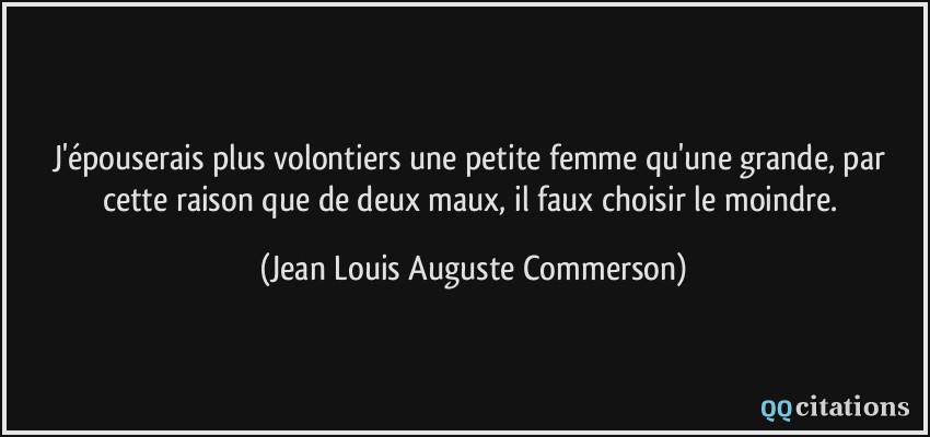 J'épouserais plus volontiers une petite femme qu'une grande, par cette raison que de deux maux, il faux choisir le moindre.  - Jean Louis Auguste Commerson