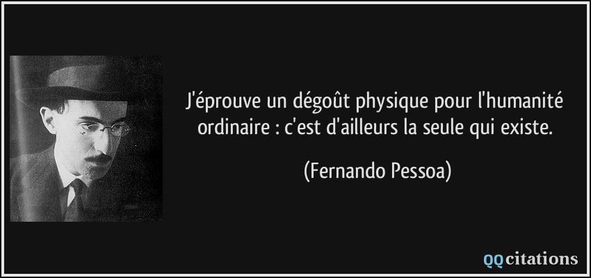 J'éprouve un dégoût physique pour l'humanité ordinaire : c'est d'ailleurs la seule qui existe.  - Fernando Pessoa
