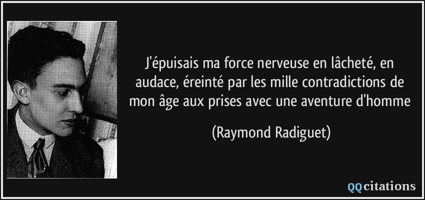 J'épuisais ma force nerveuse en lâcheté, en audace, éreinté par les mille contradictions de mon âge aux prises avec une aventure d'homme  - Raymond Radiguet
