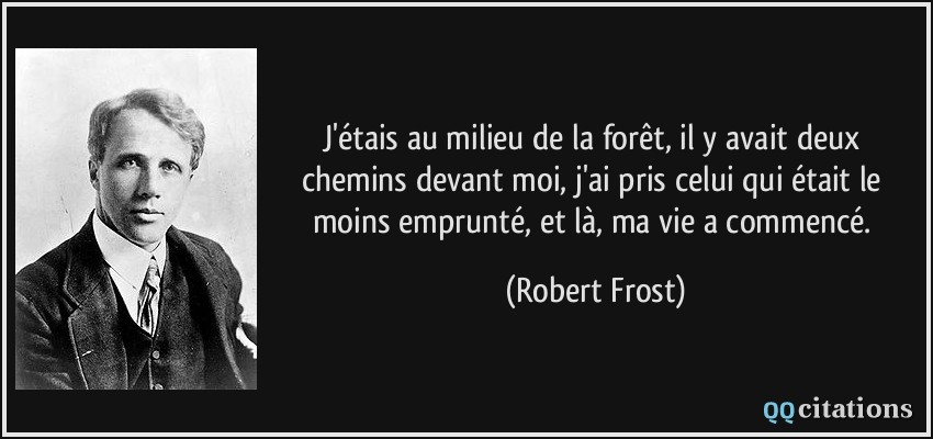 J'étais au milieu de la forêt, il y avait deux chemins devant moi, j'ai pris celui qui était le moins emprunté, et là, ma vie a commencé.  - Robert Frost