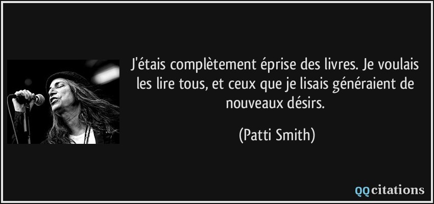J'étais complètement éprise des livres. Je voulais les lire tous, et ceux que je lisais généraient de nouveaux désirs.  - Patti Smith