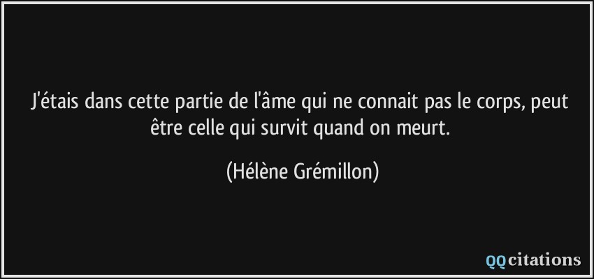 J'étais dans cette partie de l'âme qui ne connait pas le corps, peut être celle qui survit quand on meurt.  - Hélène Grémillon