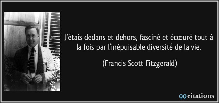 J'étais dedans et dehors, fasciné et écœuré tout à la fois par l'inépuisable diversité de la vie.  - Francis Scott Fitzgerald