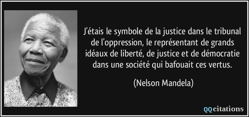 J'étais le symbole de la justice dans le tribunal de l'oppression, le représentant de grands idéaux de liberté, de justice et de démocratie dans une société qui bafouait ces vertus.  - Nelson Mandela