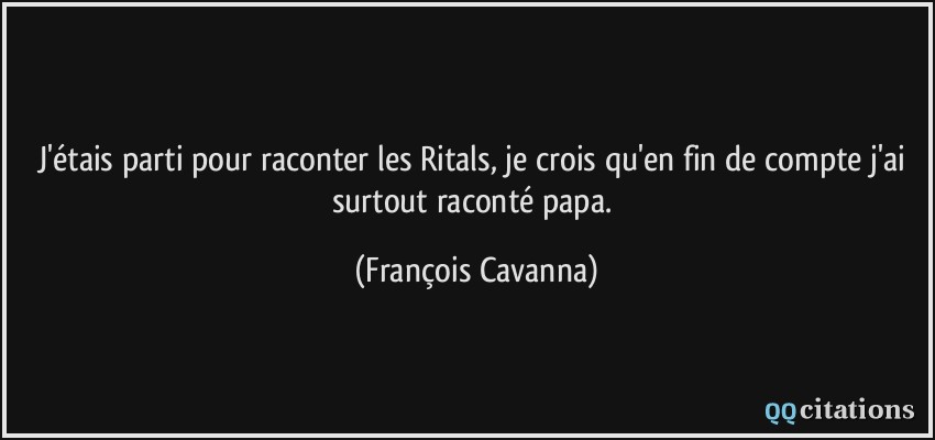 J'étais parti pour raconter les Ritals, je crois qu'en fin de compte j'ai surtout raconté papa.  - François Cavanna