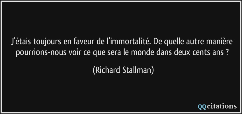 J'étais toujours en faveur de l'immortalité. De quelle autre manière pourrions-nous voir ce que sera le monde dans deux cents ans ?  - Richard Stallman