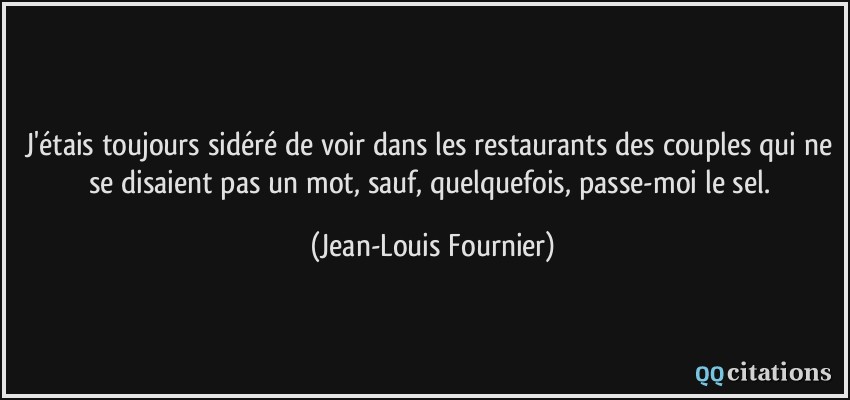 J'étais toujours sidéré de voir dans les restaurants des couples qui ne se disaient pas un mot, sauf, quelquefois, passe-moi le sel.  - Jean-Louis Fournier