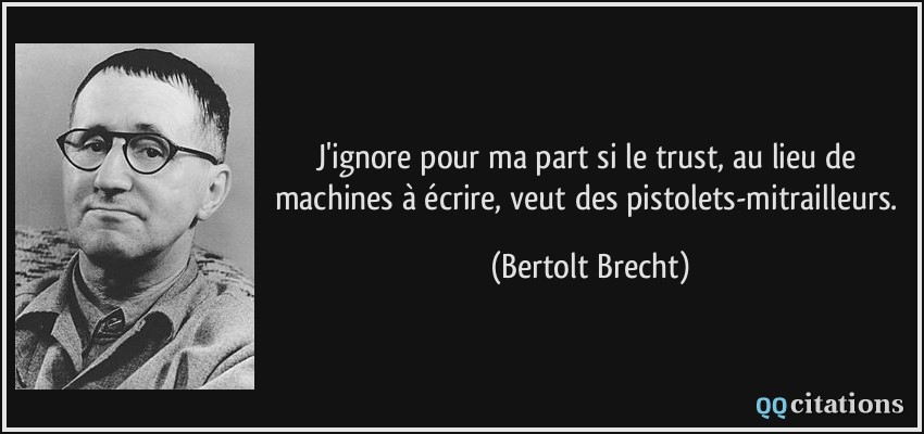 J'ignore pour ma part si le trust, au lieu de machines à écrire, veut des pistolets-mitrailleurs.  - Bertolt Brecht