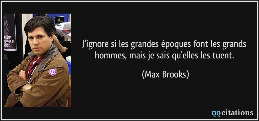 J'ignore si les grandes époques font les grands hommes, mais je sais qu'elles les tuent.  - Max Brooks