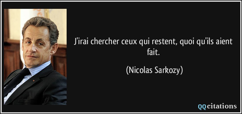 J'irai chercher ceux qui restent, quoi qu'ils aient fait.  - Nicolas Sarkozy