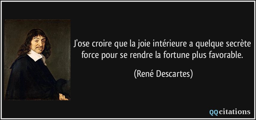 J'ose croire que la joie intérieure a quelque secrète force pour se rendre la fortune plus favorable.  - René Descartes
