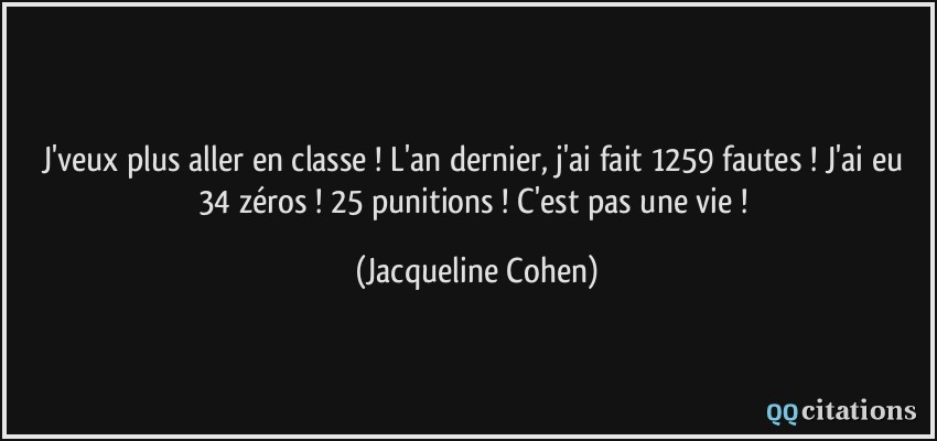 J'veux plus aller en classe ! L'an dernier, j'ai fait 1259 fautes ! J'ai eu 34 zéros ! 25 punitions ! C'est pas une vie !  - Jacqueline Cohen