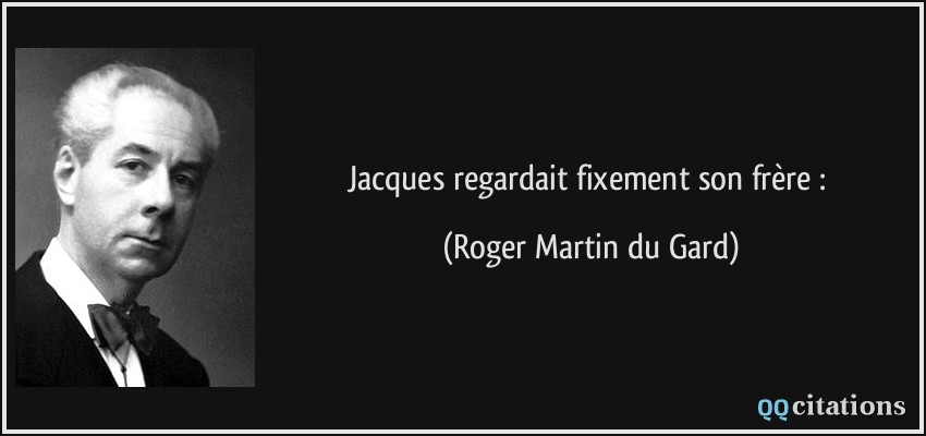 Jacques regardait fixement son frère :  - Roger Martin du Gard