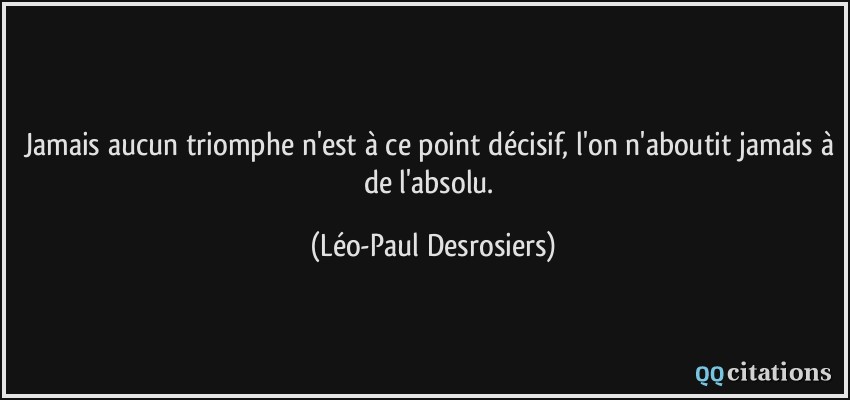 Jamais aucun triomphe n'est à ce point décisif, l'on n'aboutit jamais à de l'absolu.  - Léo-Paul Desrosiers