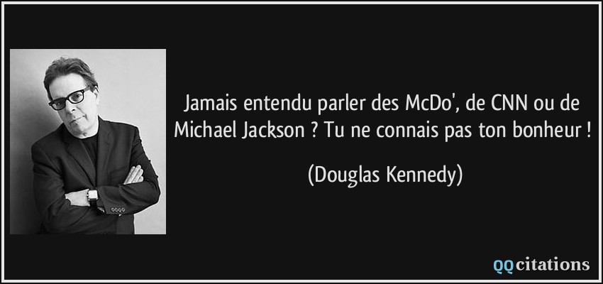 Jamais entendu parler des McDo', de CNN ou de Michael Jackson ? Tu ne connais pas ton bonheur !  - Douglas Kennedy