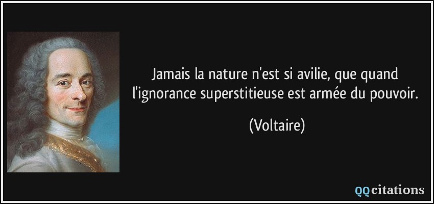 Jamais la nature n'est si avilie, que quand l'ignorance superstitieuse est armée du pouvoir.  - Voltaire