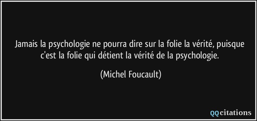 Jamais la psychologie ne pourra dire sur la folie la vérité, puisque c'est la folie qui détient la vérité de la psychologie.  - Michel Foucault