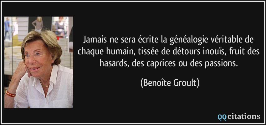 Jamais ne sera écrite la généalogie véritable de chaque humain, tissée de détours inouïs, fruit des hasards, des caprices ou des passions.  - Benoîte Groult
