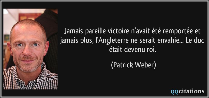 Jamais pareille victoire n'avait été remportée et jamais plus, l'Angleterre ne serait envahie... Le duc était devenu roi.  - Patrick Weber