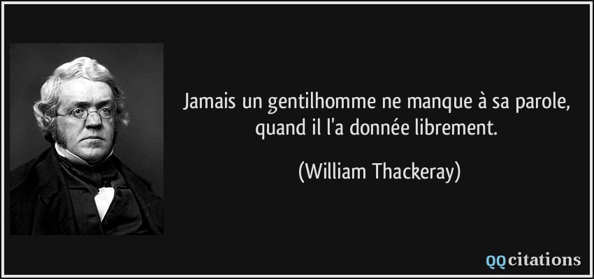 Jamais un gentilhomme ne manque à sa parole, quand il l'a donnée librement.  - William Thackeray