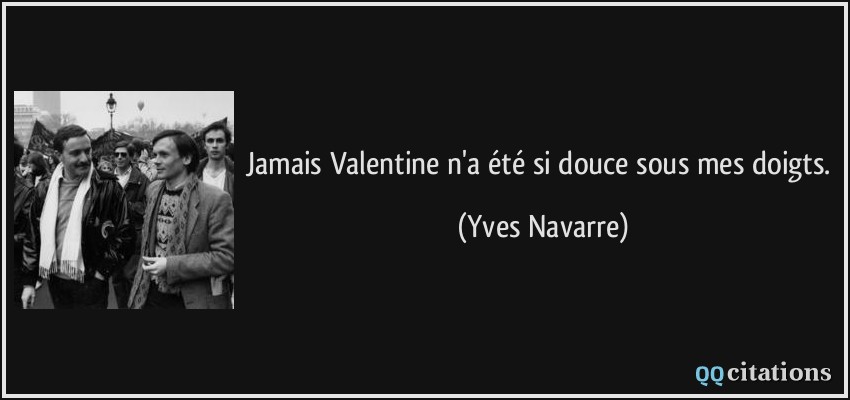 Jamais Valentine n'a été si douce sous mes doigts.  - Yves Navarre
