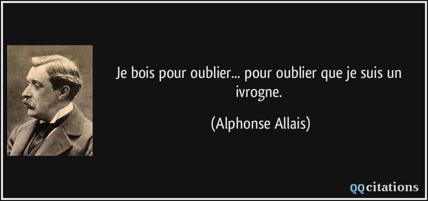 Je bois pour oublier... pour oublier que je suis un ivrogne.  - Alphonse Allais