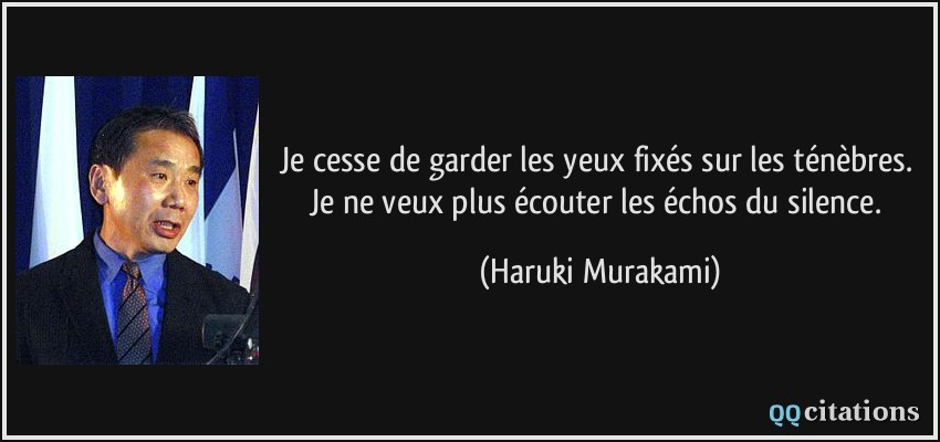 Je cesse de garder les yeux fixés sur les ténèbres. Je ne veux plus écouter les échos du silence.  - Haruki Murakami
