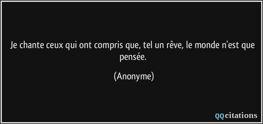 Je chante ceux qui ont compris que, tel un rêve, le monde n'est que pensée.  - Anonyme