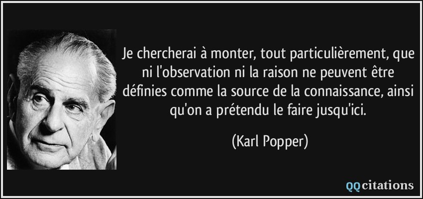 Je chercherai à monter, tout particulièrement, que ni l'observation ni la raison ne peuvent être définies comme la source de la connaissance, ainsi qu'on a prétendu le faire jusqu'ici.  - Karl Popper