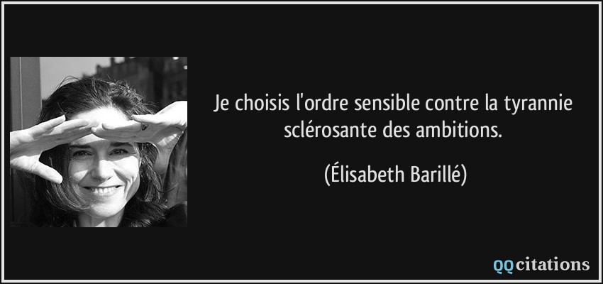 Je choisis l'ordre sensible contre la tyrannie sclérosante des ambitions.  - Élisabeth Barillé