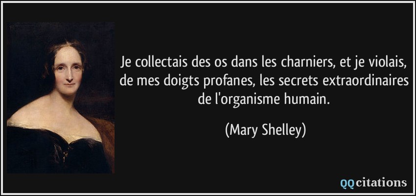 Je collectais des os dans les charniers, et je violais, de mes doigts profanes, les secrets extraordinaires de l'organisme humain.  - Mary Shelley