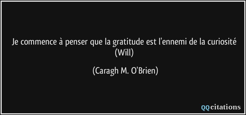 Je commence à penser que la gratitude est l'ennemi de la curiosité (Will)  - Caragh M. O'Brien