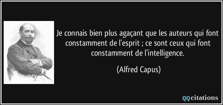 Je connais bien plus agaçant que les auteurs qui font constamment de l'esprit ; ce sont ceux qui font constamment de l'intelligence.  - Alfred Capus