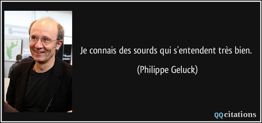 Je connais des sourds qui s'entendent très bien.  - Philippe Geluck