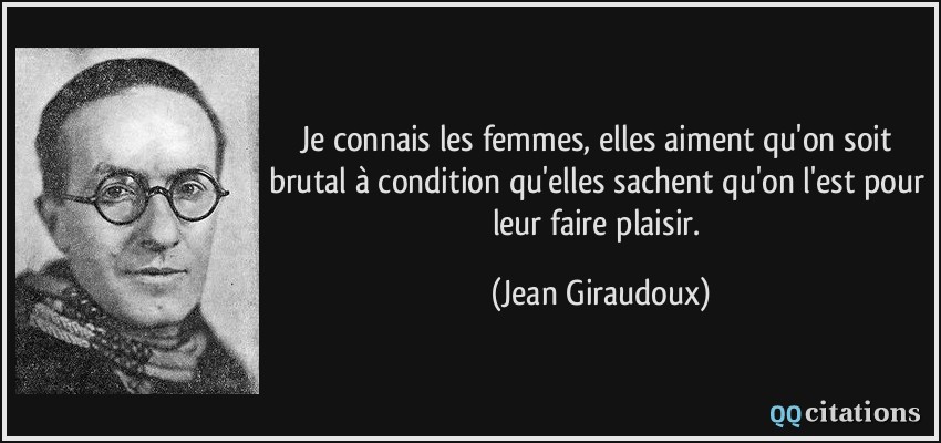 Je connais les femmes, elles aiment qu'on soit brutal à condition qu'elles sachent qu'on l'est pour leur faire plaisir.  - Jean Giraudoux