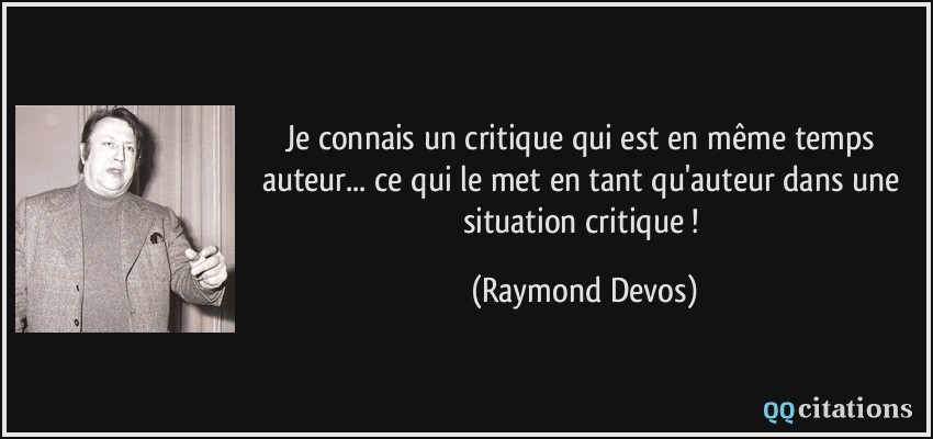 Je connais un critique qui est en même temps auteur... ce qui le met en tant qu'auteur dans une situation critique !  - Raymond Devos