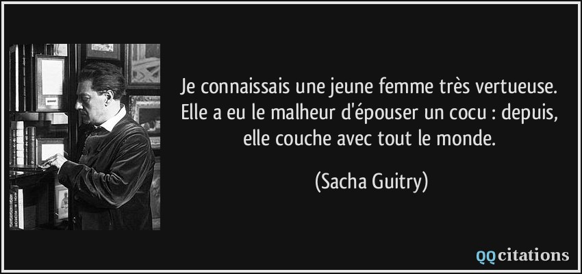 Je connaissais une jeune femme très vertueuse. Elle a eu le malheur d'épouser un cocu : depuis, elle couche avec tout le monde.  - Sacha Guitry