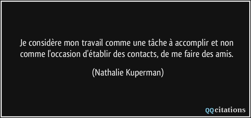 Je considère mon travail comme une tâche à accomplir et non comme l'occasion d'établir des contacts, de me faire des amis.  - Nathalie Kuperman