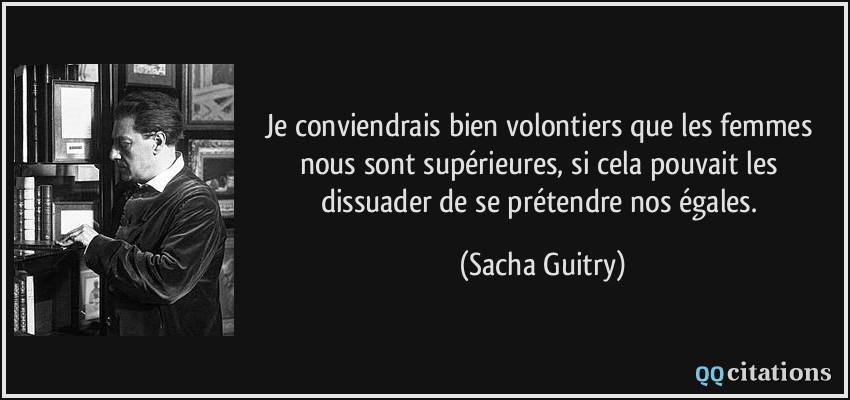 Je conviendrais bien volontiers que les femmes nous sont supérieures, si cela pouvait les dissuader de se prétendre nos égales.  - Sacha Guitry