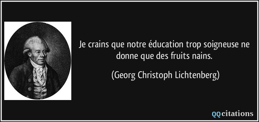 Je crains que notre éducation trop soigneuse ne donne que des fruits nains.  - Georg Christoph Lichtenberg