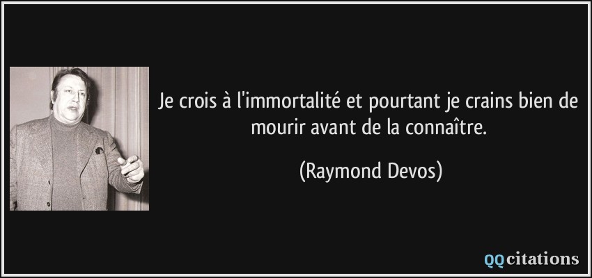 Je crois à l'immortalité et pourtant je crains bien de mourir avant de la connaître.  - Raymond Devos