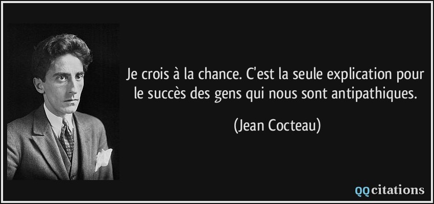 Je crois à la chance. C'est la seule explication pour le succès des gens qui nous sont antipathiques.  - Jean Cocteau