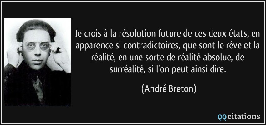 Je crois à la résolution future de ces deux états, en apparence si contradictoires, que sont le rêve et la réalité, en une sorte de réalité absolue, de surréalité, si l'on peut ainsi dire.  - André Breton