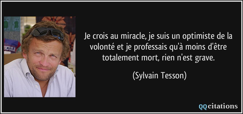 Je crois au miracle, je suis un optimiste de la volonté et je professais qu'à moins d'être totalement mort, rien n'est grave.  - Sylvain Tesson