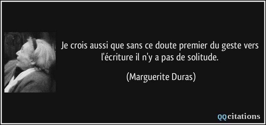 Je crois aussi que sans ce doute premier du geste vers l'écriture il n'y a pas de solitude.  - Marguerite Duras