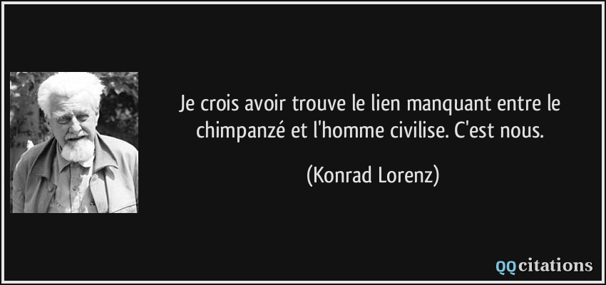 Je crois avoir trouve le lien manquant entre le chimpanzé et l'homme civilise. C'est nous.  - Konrad Lorenz